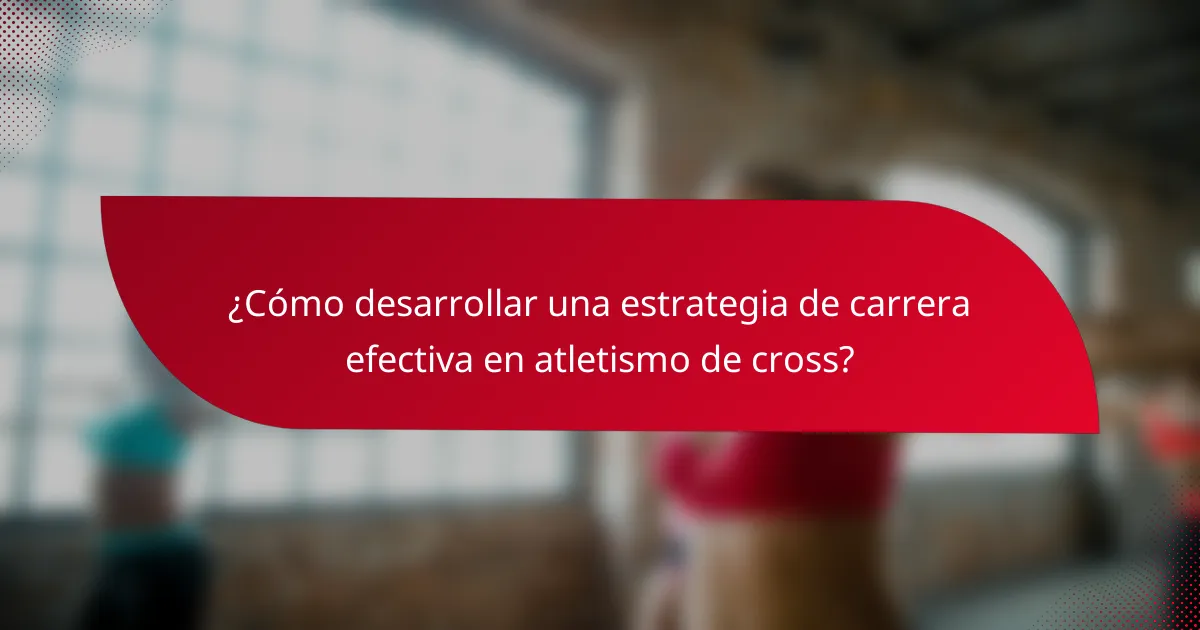 ¿Cómo desarrollar una estrategia de carrera efectiva en atletismo de cross?