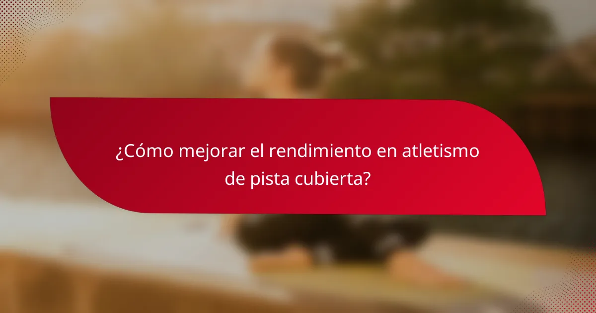 ¿Cómo mejorar el rendimiento en atletismo de pista cubierta?
