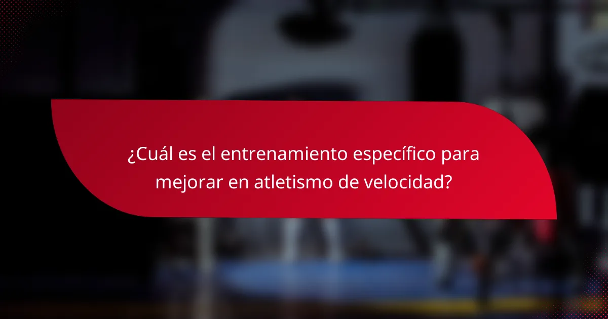 ¿Cuál es el entrenamiento específico para mejorar en atletismo de velocidad?