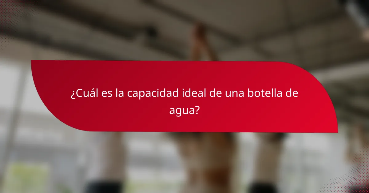 ¿Cuál es la capacidad ideal de una botella de agua?