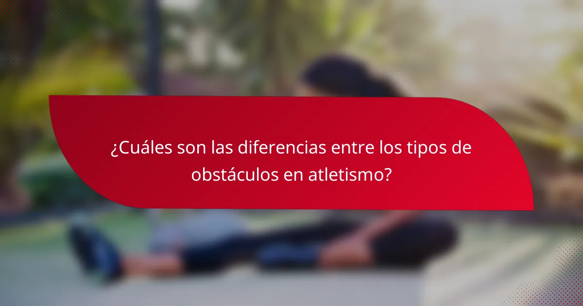 ¿Cuáles son las diferencias entre los tipos de obstáculos en atletismo?