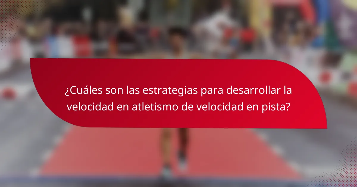 ¿Cuáles son las estrategias para desarrollar la velocidad en atletismo de velocidad en pista?