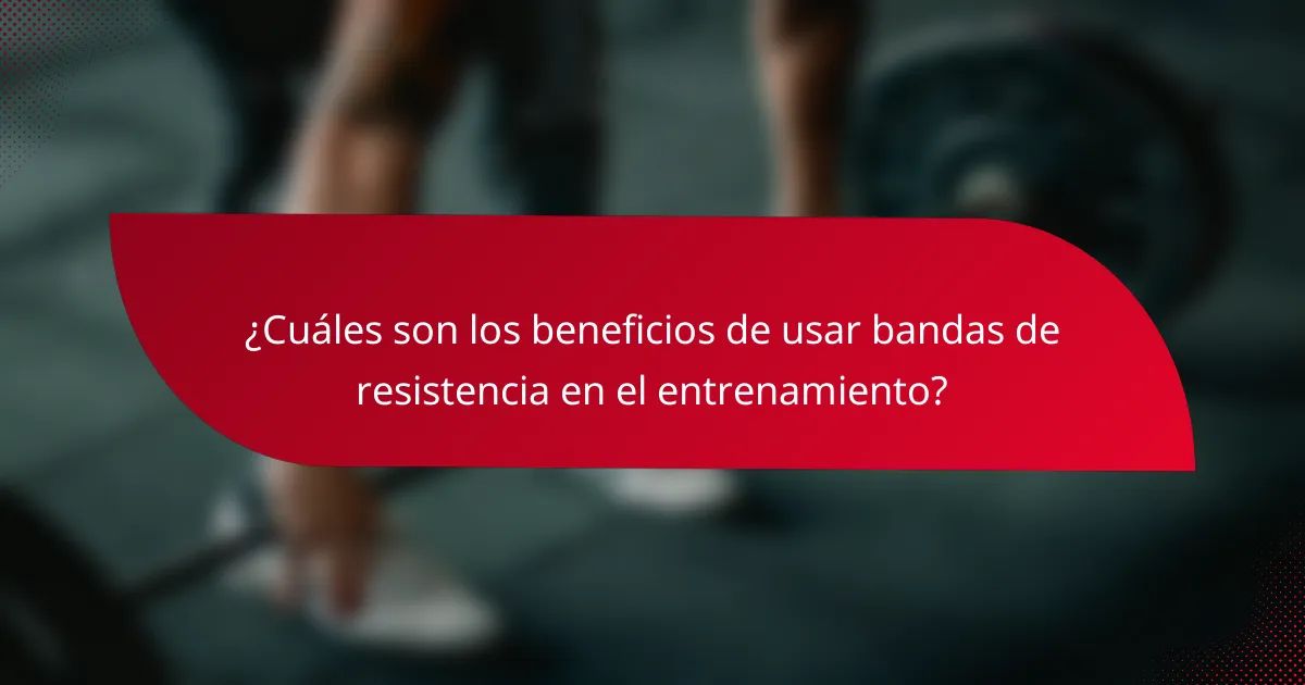 ¿Cuáles son los beneficios de usar bandas de resistencia en el entrenamiento?
