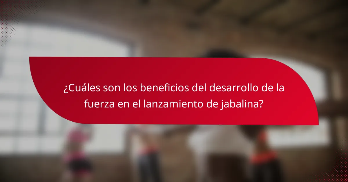 ¿Cuáles son los beneficios del desarrollo de la fuerza en el lanzamiento de jabalina?