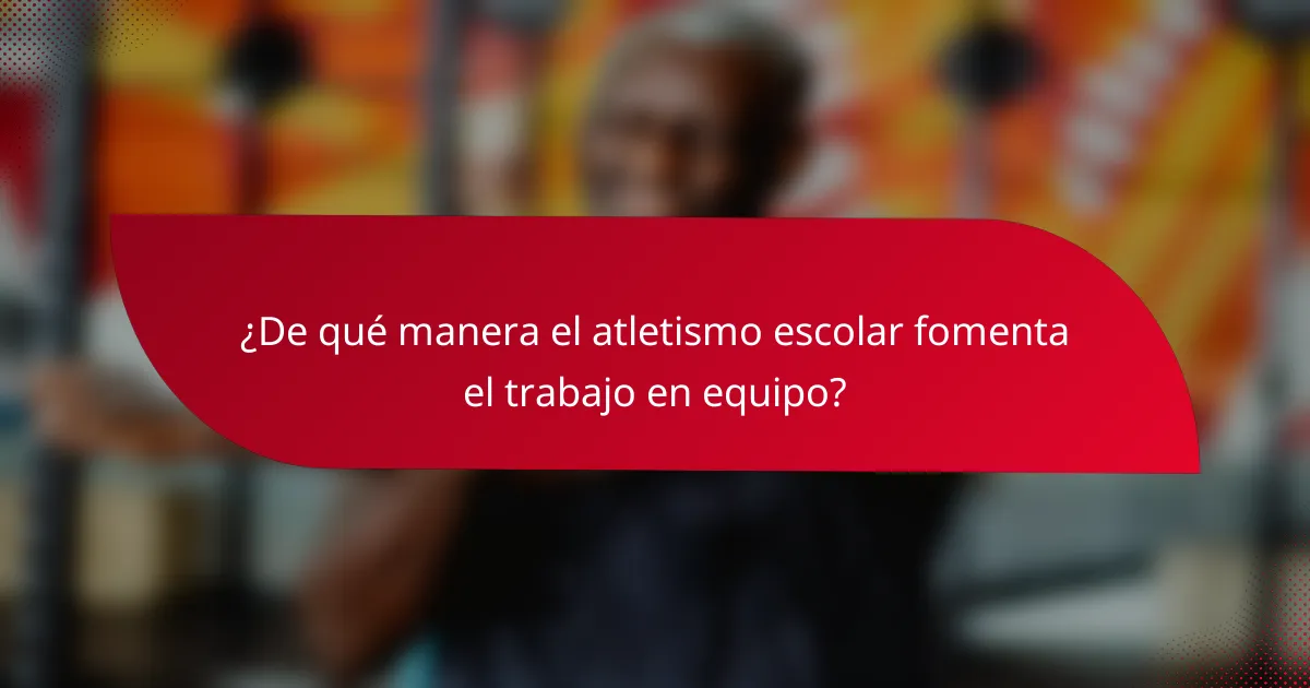 ¿De qué manera el atletismo escolar fomenta el trabajo en equipo?