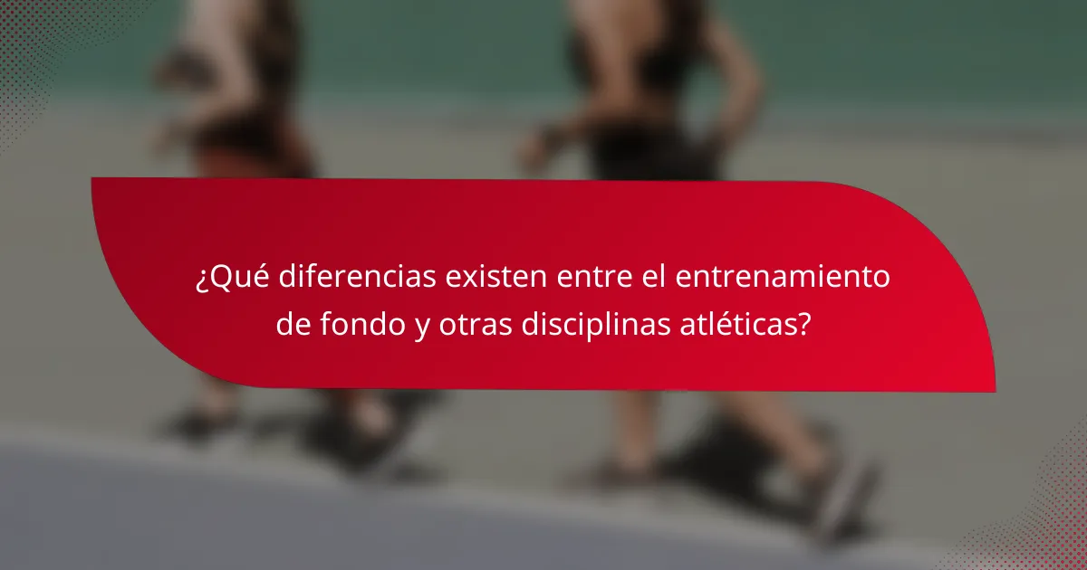 ¿Qué diferencias existen entre el entrenamiento de fondo y otras disciplinas atléticas?