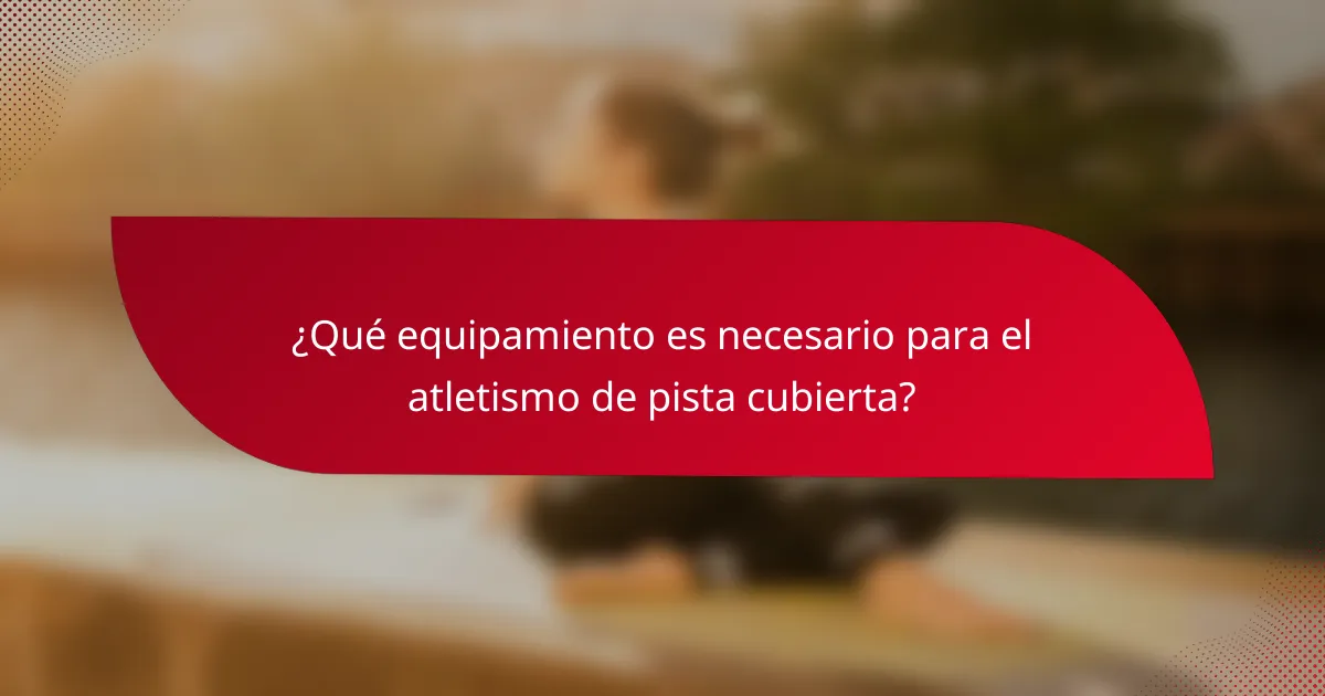 ¿Qué equipamiento es necesario para el atletismo de pista cubierta?