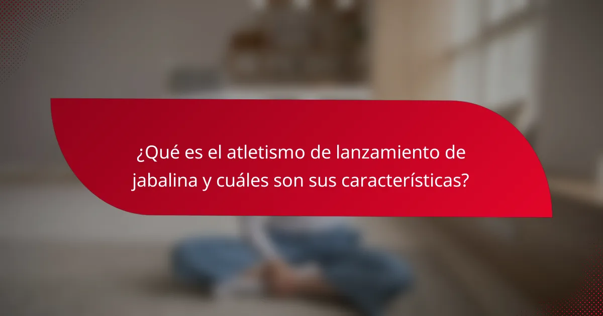 ¿Qué es el atletismo de lanzamiento de jabalina y cuáles son sus características?