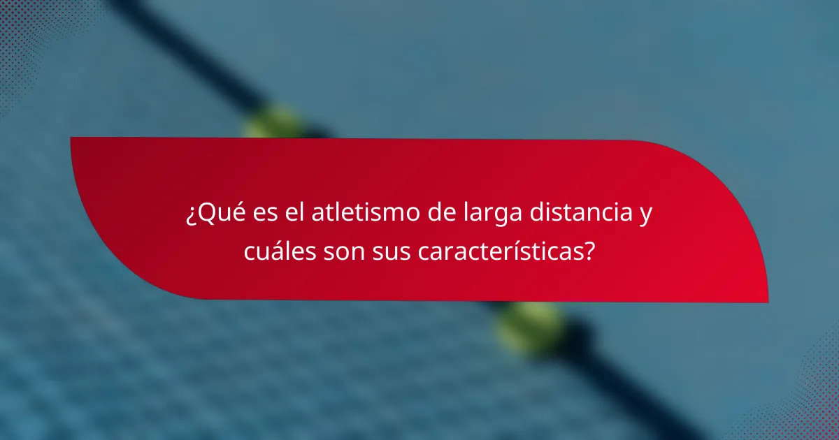 ¿Qué es el atletismo de larga distancia y cuáles son sus características?