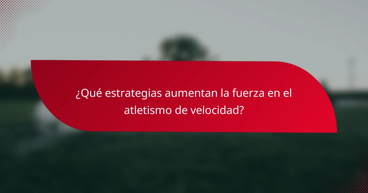 ¿Qué estrategias aumentan la fuerza en el atletismo de velocidad?