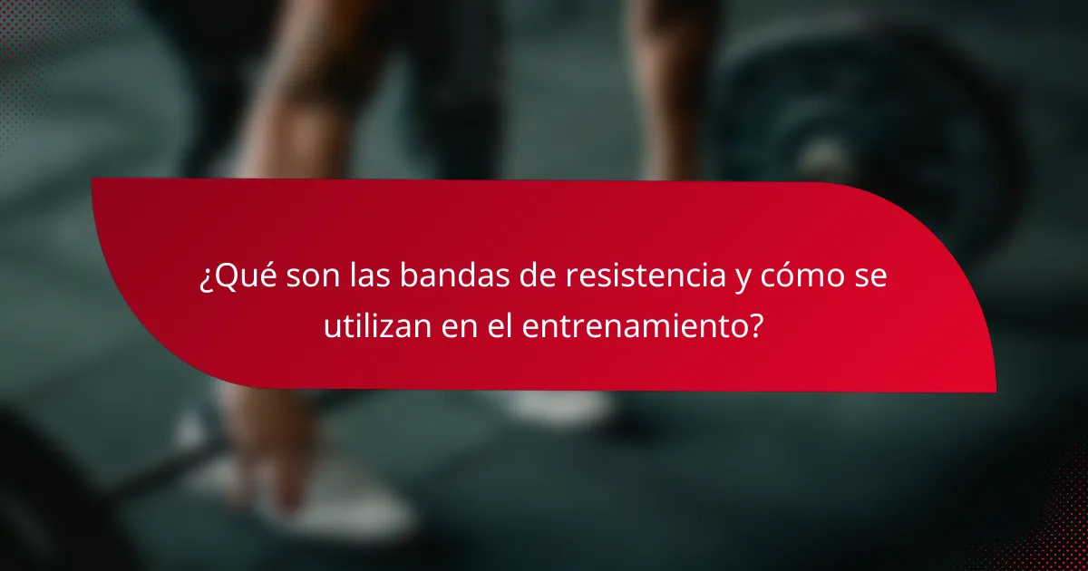 ¿Qué son las bandas de resistencia y cómo se utilizan en el entrenamiento?
