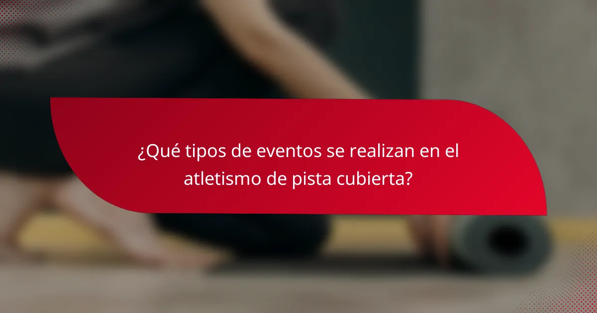 ¿Qué tipos de eventos se realizan en el atletismo de pista cubierta?